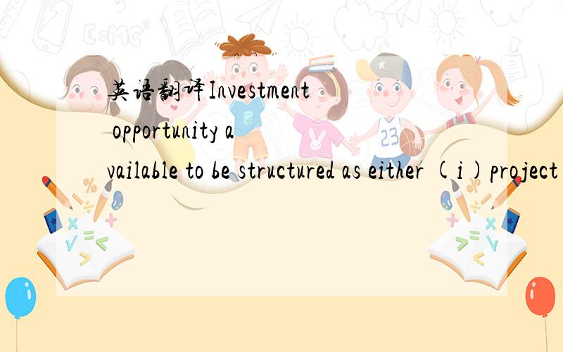 英语翻译Investment opportunity available to be structured as either (i)project equity investment or (ii) equity or convertible debt investment at the parent entity.Significant pipeline allow for quick ramp‐up in projects and profits allowing fo