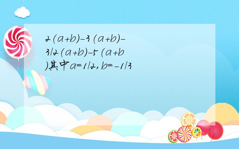 2(a+b)-3(a+b)-3/2(a+b)-5(a+b)其中a=1/2,b=-1/3