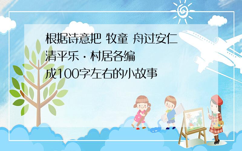 根据诗意把 牧童 舟过安仁 清平乐•村居各编成100字左右的小故事