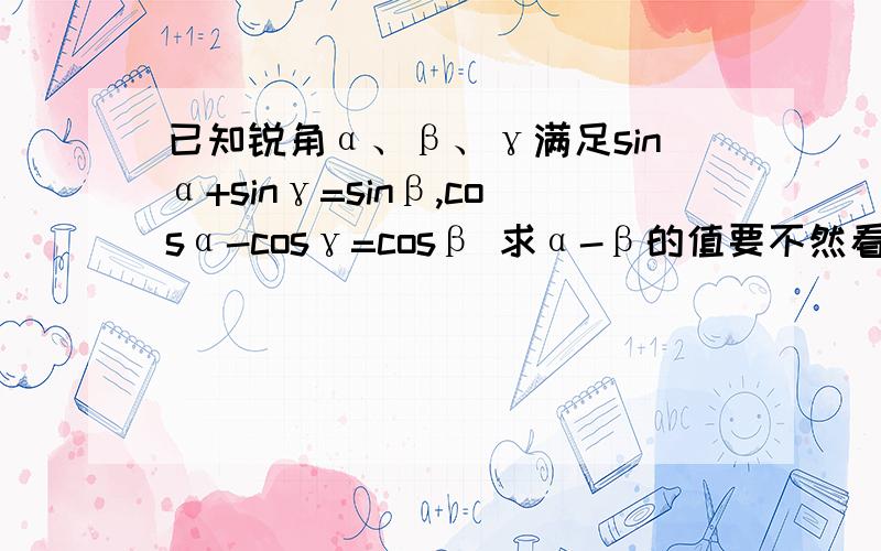 已知锐角α、β、γ满足sinα+sinγ=sinβ,cosα-cosγ=cosβ 求α-β的值要不然看不懂·