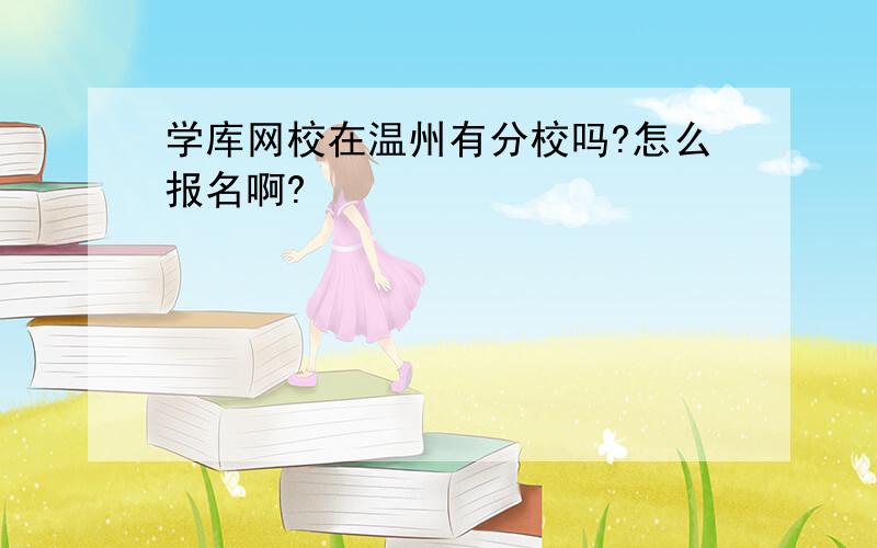 学库网校在温州有分校吗?怎么报名啊?