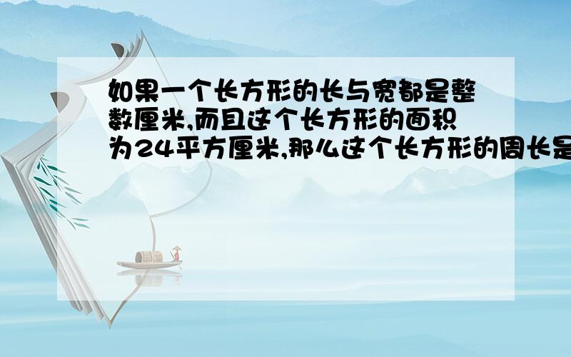 如果一个长方形的长与宽都是整数厘米,而且这个长方形的面积为24平方厘米,那么这个长方形的周长是多少?给个完整的答案.