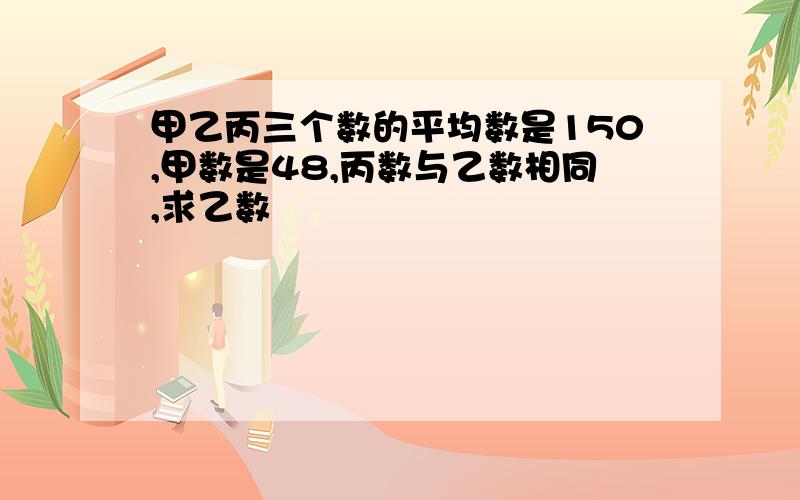 甲乙丙三个数的平均数是150,甲数是48,丙数与乙数相同,求乙数