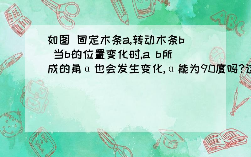 如图 固定木条a,转动木条b 当b的位置变化时,a b所成的角α也会发生变化,α能为90度吗?这时a与b的位置关系如何呢?试说明理由