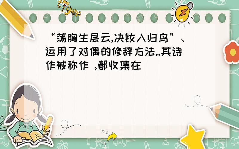 “荡胸生层云,决眦入归鸟”、运用了对偶的修辞方法.,其诗作被称作 ,都收集在