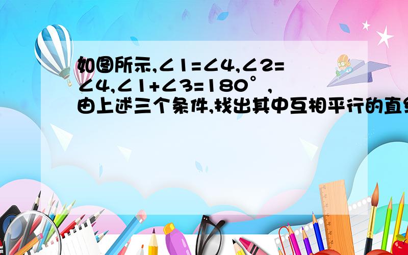 如图所示,∠1=∠4,∠2=∠4,∠1+∠3=180°,由上述三个条件,找出其中互相平行的直线,同时说明；理由