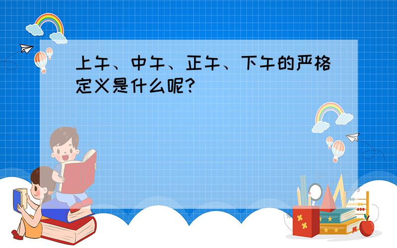 上午、中午、正午、下午的严格定义是什么呢?