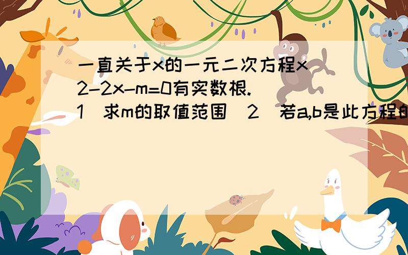 一直关于x的一元二次方程x^2-2x-m=0有实数根.（1）求m的取值范围（2）若a,b是此方程的两个根,且满足（1/2a^2-a+1)·(2b^2-4b-1)=3/2,),求m的值本人的代数是真的很差