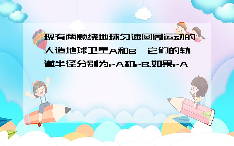 现有两颗绕地球匀速圆周运动的人造地球卫星A和B,它们的轨道半径分别为rA和rB.如果rA