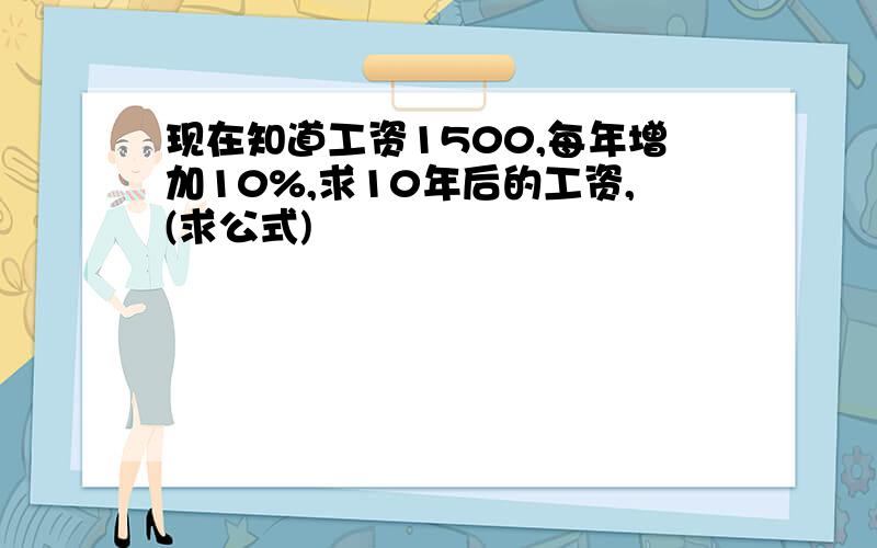 现在知道工资1500,每年增加10%,求10年后的工资,(求公式)