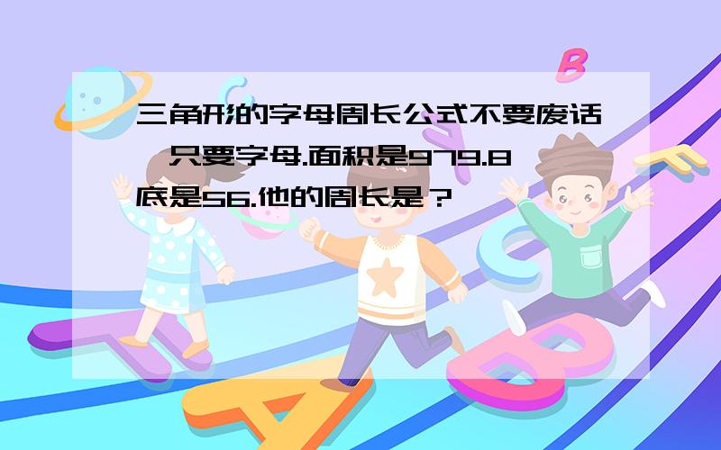 三角形的字母周长公式不要废话,只要字母.面积是979.8底是56.他的周长是？