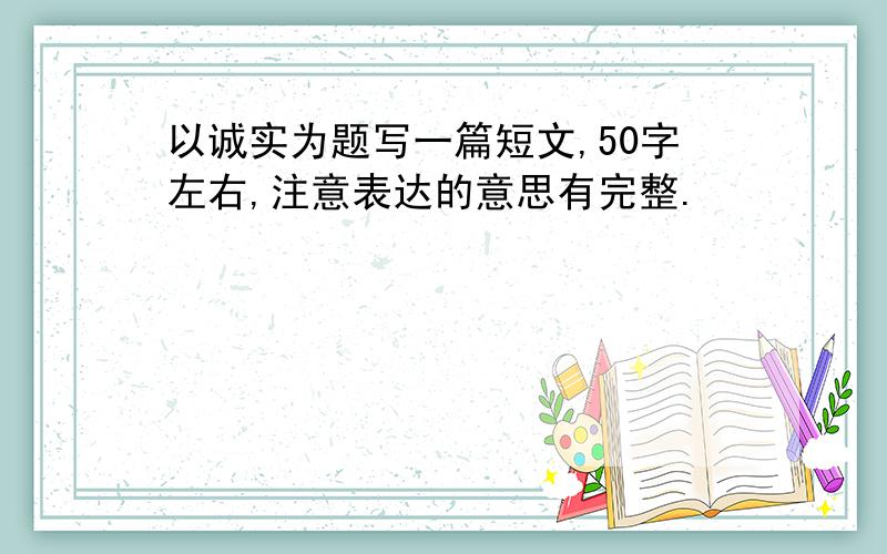 以诚实为题写一篇短文,50字左右,注意表达的意思有完整.