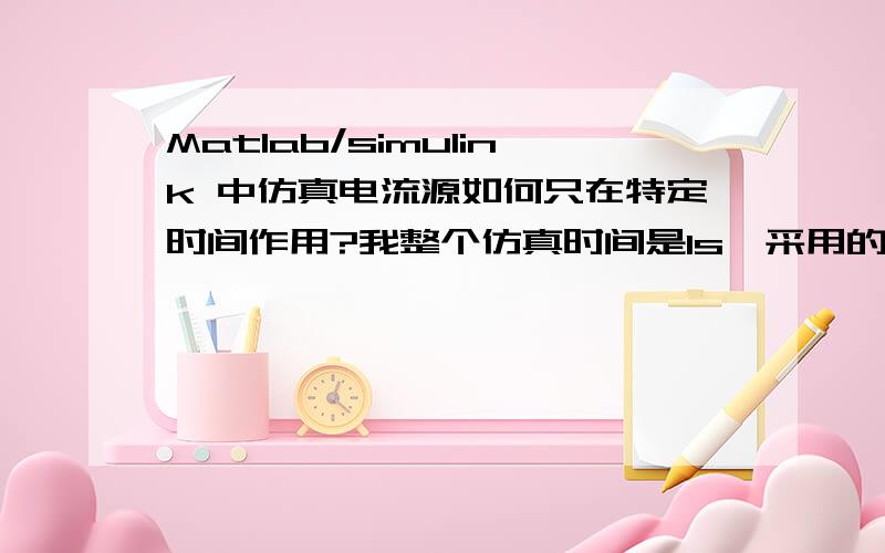 Matlab/simulink 中仿真电流源如何只在特定时间作用?我整个仿真时间是1s,采用的电流源是几个电流源的的并联.我想把其中一两个电流源设定为只作用0.5s,请问这个可以实现吗?