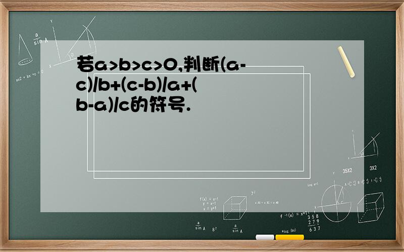 若a>b>c>0,判断(a-c)/b+(c-b)/a+(b-a)/c的符号.