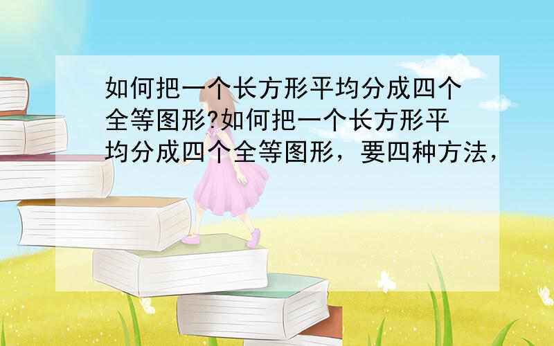 如何把一个长方形平均分成四个全等图形?如何把一个长方形平均分成四个全等图形，要四种方法，