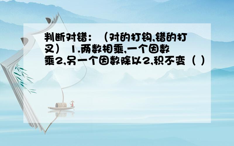 判断对错：（对的打钩,错的打叉） 1.两数相乘,一个因数乘2,另一个因数除以2,积不变（ ）