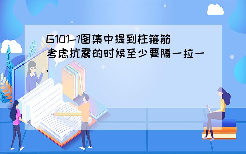 G101-1图集中提到柱箍筋考虑抗震的时候至少要隔一拉一,