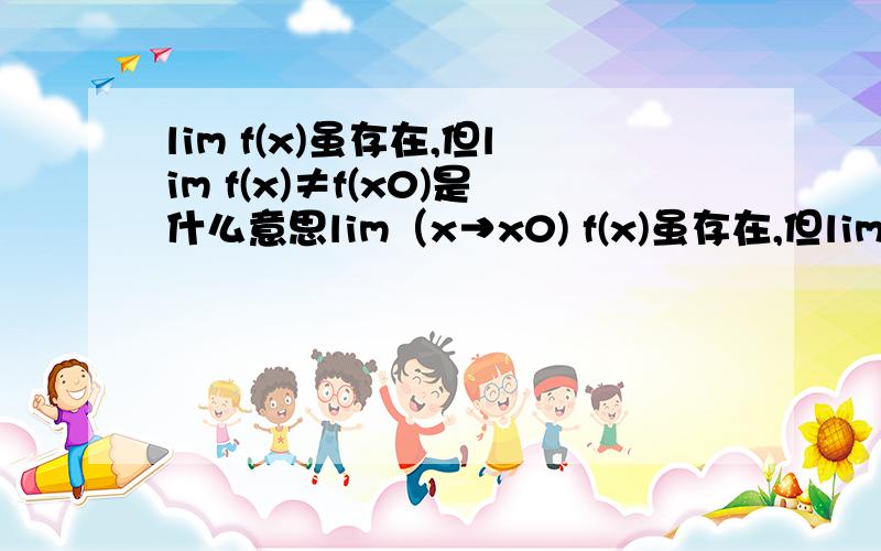 lim f(x)虽存在,但lim f(x)≠f(x0)是什么意思lim（x→x0) f(x)虽存在,但lim f(x)≠f(x0)是什么意思具体是什么情况啊~能不能举个满足条件的函数的例子啊~谢谢啦~