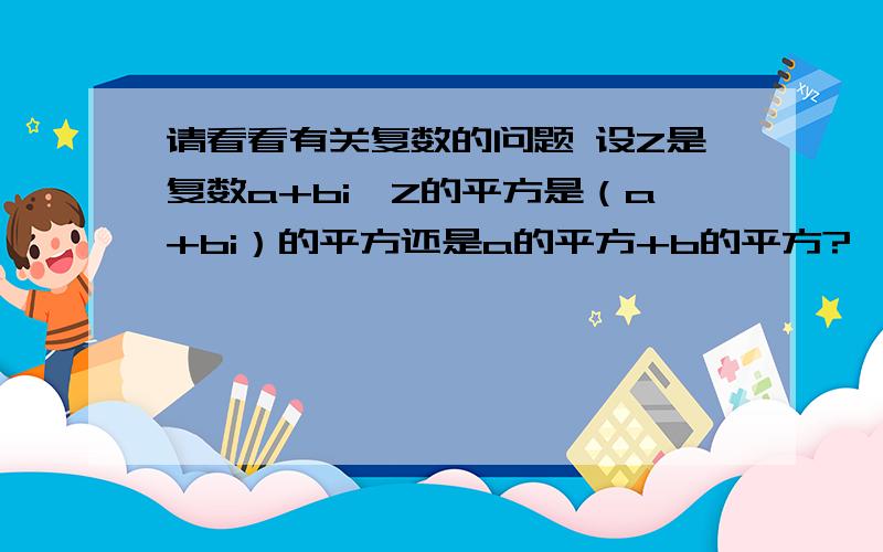 请看看有关复数的问题 设Z是复数a+bi,Z的平方是（a+bi）的平方还是a的平方+b的平方?
