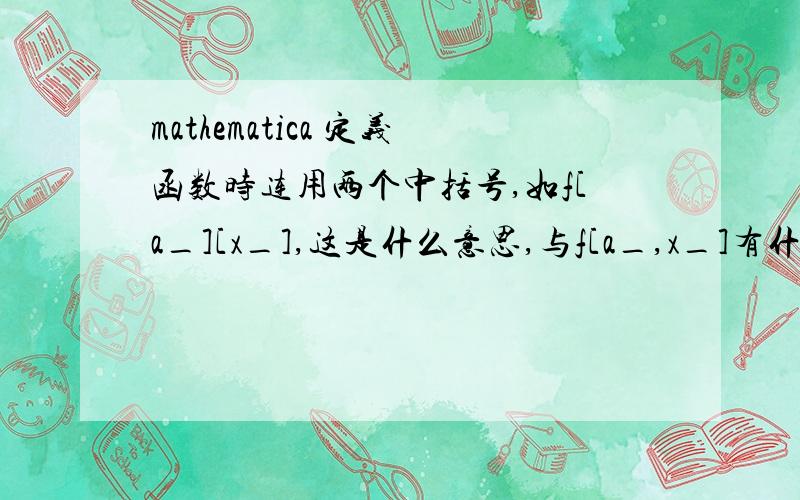 mathematica 定义函数时连用两个中括号,如f[a_][x_],这是什么意思,与f[a_,x_]有什么本质区别吗?