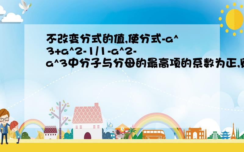 不改变分式的值,使分式-a^3+a^2-1/1-a^2-a^3中分子与分母的最高项的系数为正,则正确结果是