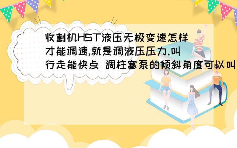 收割机HST液压无极变速怎样才能调速,就是调液压压力.叫行走能快点 调柱塞泵的倾斜角度可以叫车变快吗