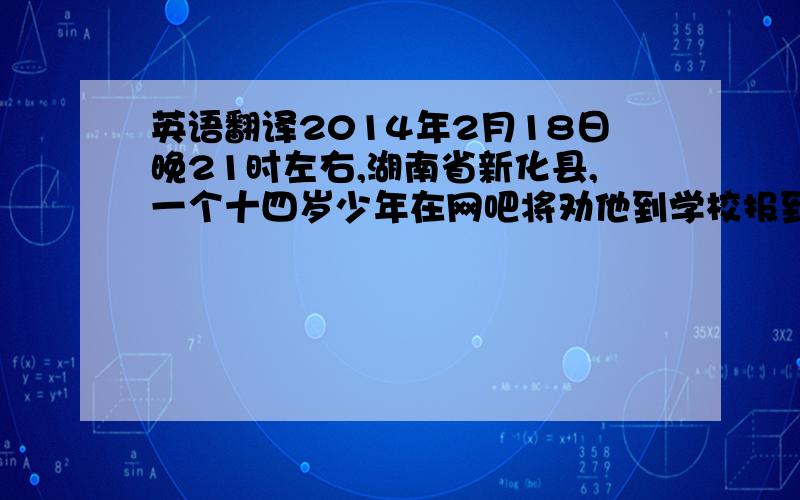 英语翻译2014年2月18日晚21时左右,湖南省新化县,一个十四岁少年在网吧将劝他到学校报到的父亲当场刺死,此举震撼了世人