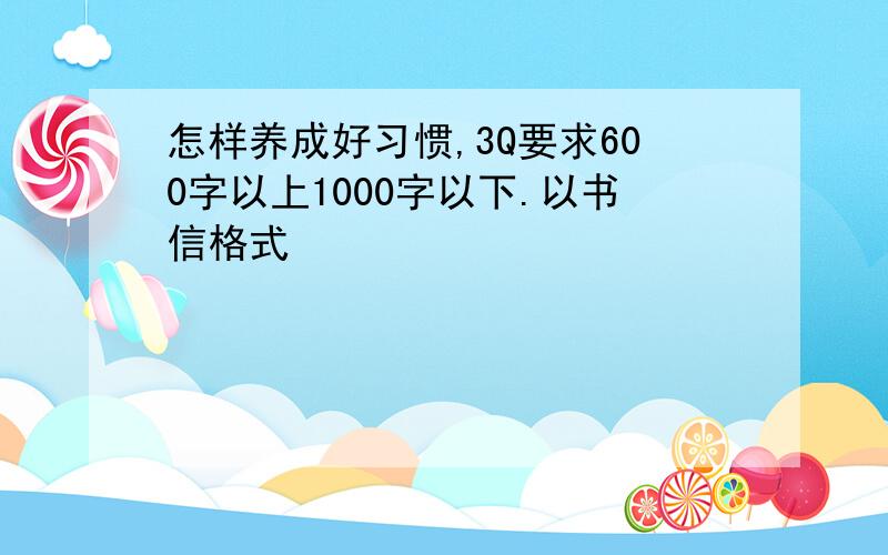 怎样养成好习惯,3Q要求600字以上1000字以下.以书信格式