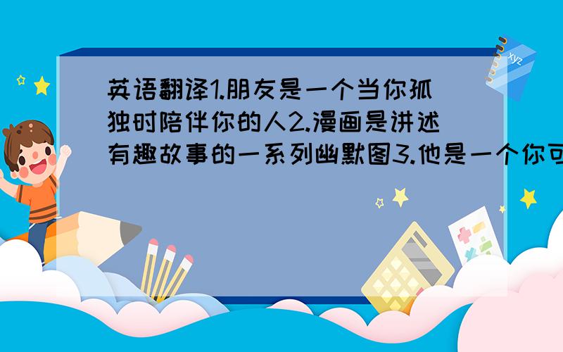 英语翻译1.朋友是一个当你孤独时陪伴你的人2.漫画是讲述有趣故事的一系列幽默图3.他是一个你可以依靠的人.