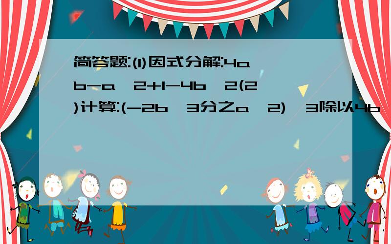 简答题:(1)因式分解:4ab-a^2+1-4b^2(2)计算:(-2b^3分之a^2)^3除以4b^2分之3a^4(3)计算:x^-1加上y^-1分之x^-2减去y^-2乘以x^-1减去y^-1分之(xy)^-2(4)x-1分之2x+x+3分之1-(x^2+2x-3)分之3x+5