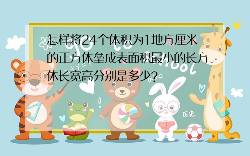 怎样将24个体积为1地方厘米的正方体垒成表面积最小的长方体长宽高分别是多少?