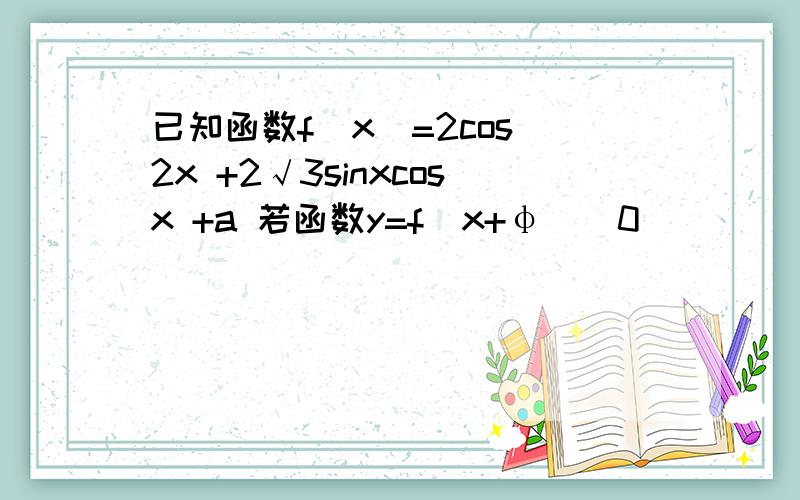 已知函数f(x)=2cos^2x +2√3sinxcosx +a 若函数y=f(x+φ)(0