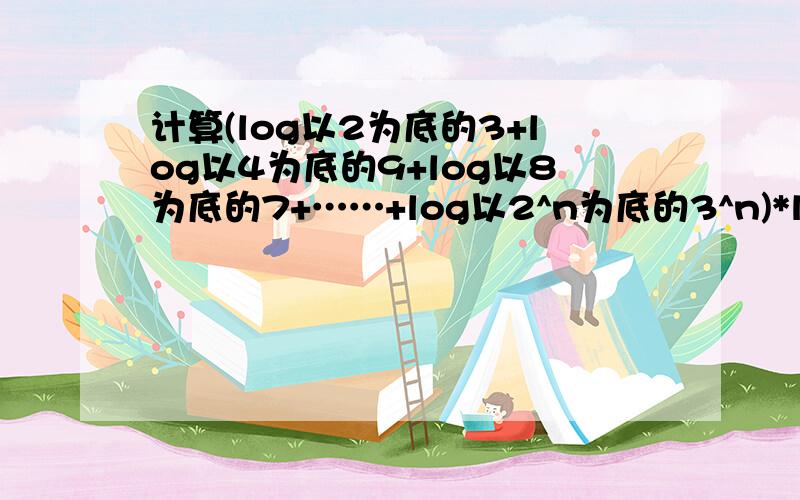 计算(log以2为底的3+log以4为底的9+log以8为底的7+……+log以2^n为底的3^n)*log以9为底^n根号32为多少 正确秒批0.