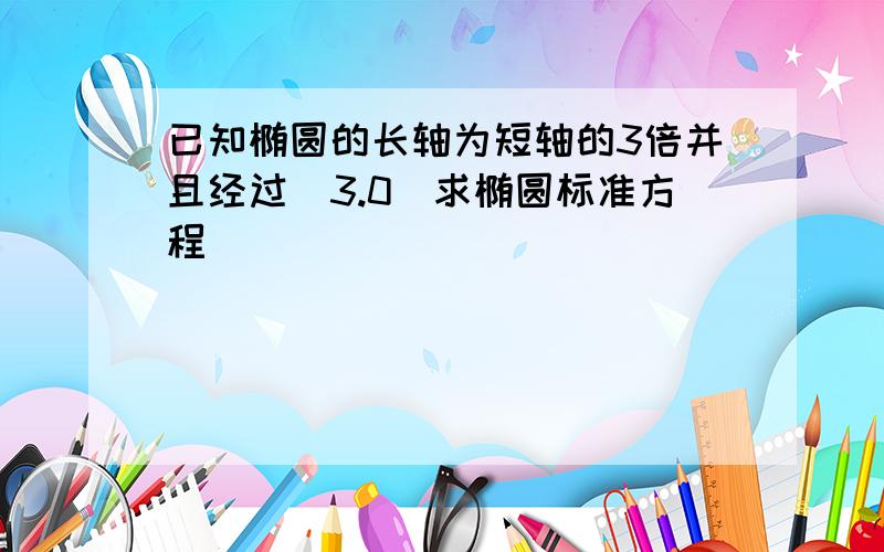 已知椭圆的长轴为短轴的3倍并且经过(3.0)求椭圆标准方程