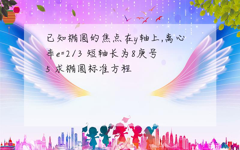 已知椭圆的焦点在y轴上,离心率e=2/3 短轴长为8庚号5 求椭圆标准方程