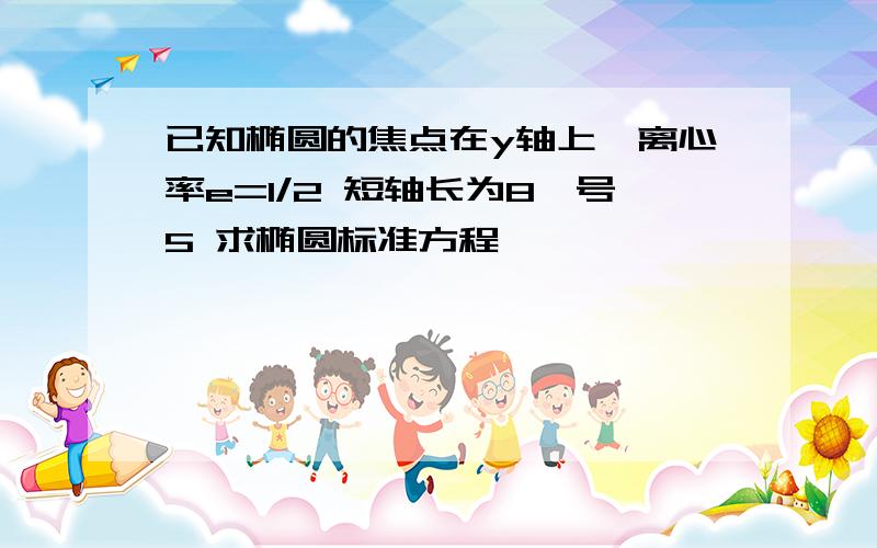 已知椭圆的焦点在y轴上,离心率e=1/2 短轴长为8庚号5 求椭圆标准方程