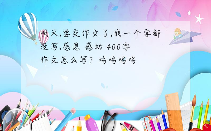 明天,要交作文了,我一个字都没写,感恩 感动 400字 作文怎么写？鸡鸡鸡鸡