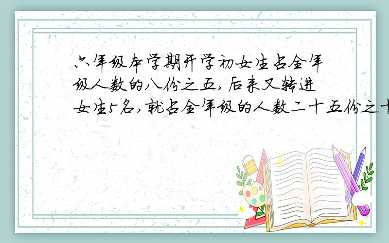 六年级本学期开学初女生占全年级人数的八份之五,后来又转进女生5名,就占全年级的人数二十五份之十六.现在全年级有多少人?