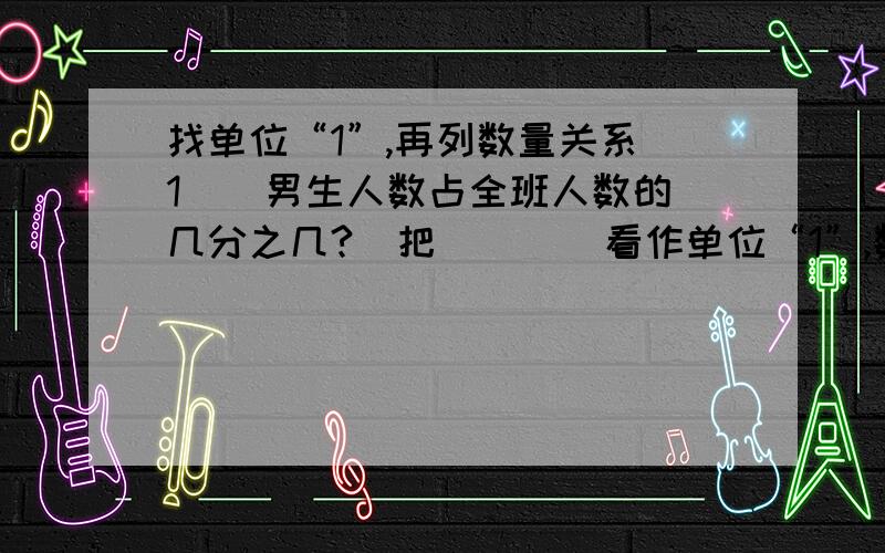 找单位“1”,再列数量关系（1）  男生人数占全班人数的几分之几?  把（    ）看作单位“1”,数量关系是：_______（2）  男生人数比全班人数少三分之一,  把（    ）看作单位“1”,数量关系是