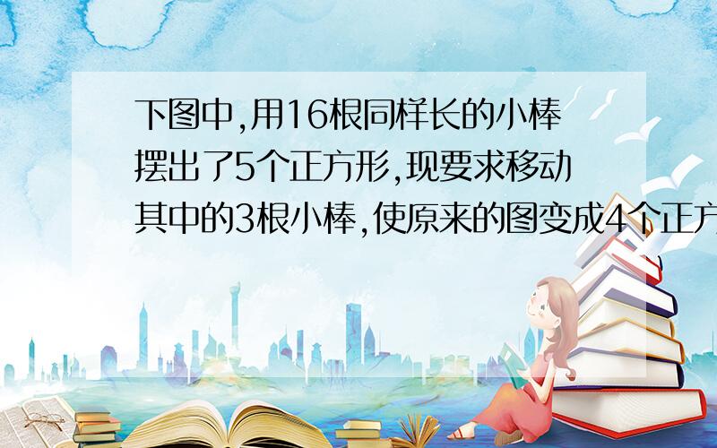 下图中,用16根同样长的小棒摆出了5个正方形,现要求移动其中的3根小棒,使原来的图变成4个正方形.图