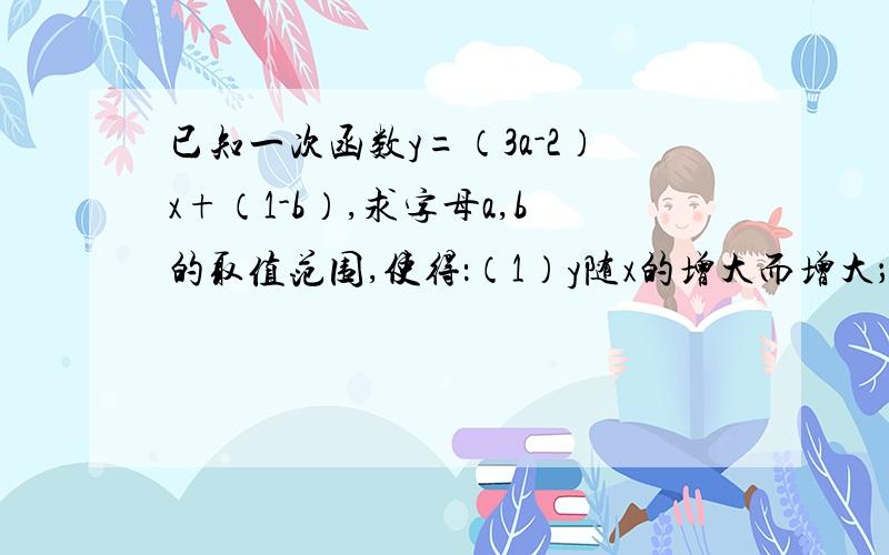 已知一次函数y=（3a-2）x+（1-b）,求字母a,b的取值范围,使得：（1）y随x的增大而增大；（2）函数的图象与y轴的交点在x轴的下方；,a,b为何值时,经过原点,a,b为何值时,不经过第四象限,a=-1,b=2时,