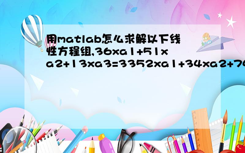 用matlab怎么求解以下线性方程组,36xa1+51xa2+13xa3=3352xa1+34xa2+74xa3=457xa1+1.1xa3=3