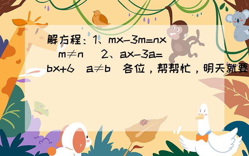 解方程：1、mx-3m=nx(m≠n) 2、ax-3a=bx+6（a≠b）各位，帮帮忙，明天就要交了……