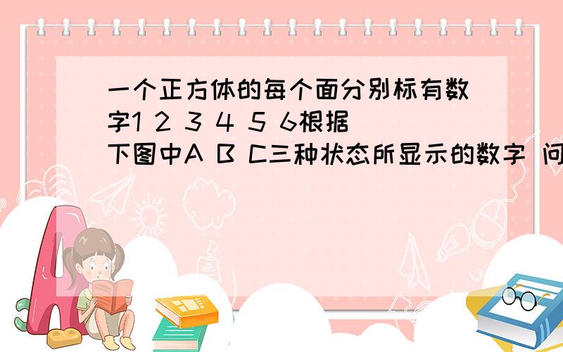 一个正方体的每个面分别标有数字1 2 3 4 5 6根据下图中A B C三种状态所显示的数字 问号处是多少 理由?上面是5 左面是4正面是1 上面是1左面是2正面是3 上面是3正面是5 那么左面是什么