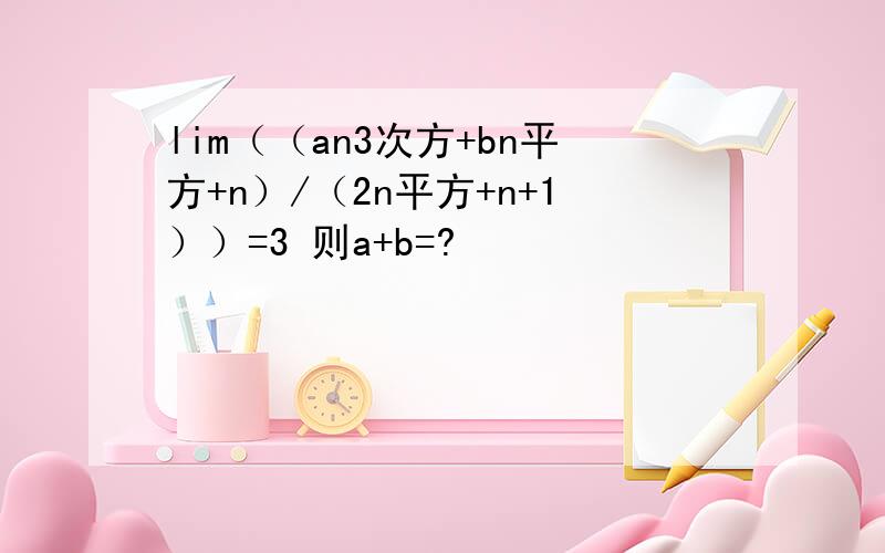 lim（（an3次方+bn平方+n）/（2n平方+n+1））=3 则a+b=?