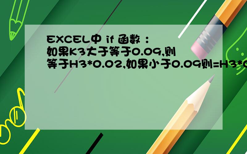 EXCEL中 if 函数 ：如果K3大于等于0.09,则等于H3*0.02,如果小于0.09则=H3*0.01,求正确的公式,