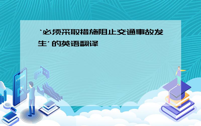 ‘必须采取措施阻止交通事故发生’的英语翻译