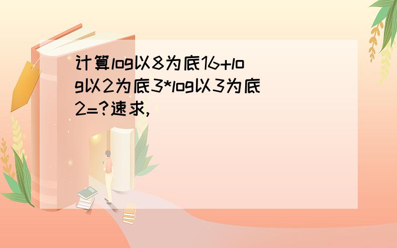 计算log以8为底16+log以2为底3*log以3为底2=?速求,