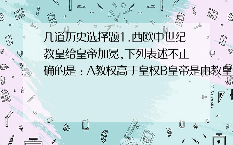 几道历史选择题1.西欧中世纪教皇给皇帝加冕,下列表述不正确的是：A教权高于皇权B皇帝是由教皇任命的C神权凌驾一切D教皇和教会是封建制度的精神支柱2.梅花K中的人物是最早征服世界的马