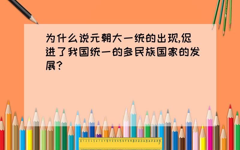 为什么说元朝大一统的出现,促进了我国统一的多民族国家的发展?